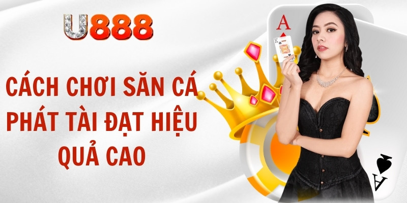 Cách chơi săn cá phát tài đạt hiệu quả cao