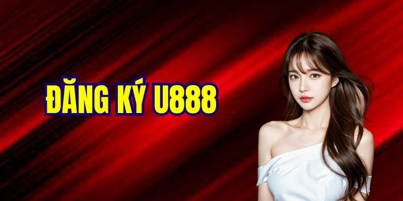 Đăng Ký U888 Nhanh Gọn Chỉ Với 4 Bước Cực Dễ Trong 1 Phút